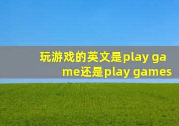 玩游戏的英文是play game还是play games